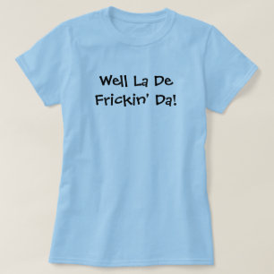 Well La De Frickin' Da! T-Shirt