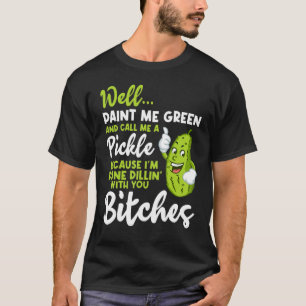 Well Paint Me Green and Call Me A Pickle Cause T-Shirt