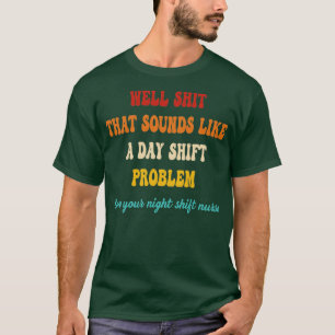 Well Sht That Sounds Like A Day Shift Problem Nur  T-Shirt