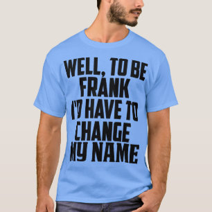 Well to be frank Id have to change my name T-Shirt