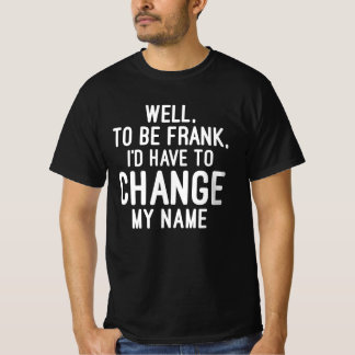 Well, To Be Frank, I'd Have To Change My Name T-Shirt