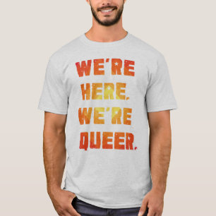 We're Here. We're Queer. T-Shirt