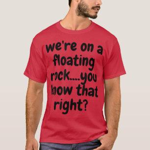 Were On A Floating Rock You Know That Right Funny  T-Shirt