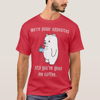 We're Polar Opposites Until Youve Given Me Coffee T-Shirt