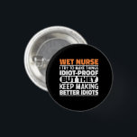 Wet Nurse I Try To Make Things Funny Sayings Cool 3 Cm Round Badge<br><div class="desc">Funny Wet Nurse Sayings "Wet Nurse I Try To Make Things Idiot Proof But They Keep Making Better Idiots". Grab this Funny Wet Nurse design as a funny gifts for an awesome mum,  dad or friend.</div>