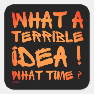 WHAT A TERRIBLE IDEA, WHAT TIME ? funny            Square Sticker