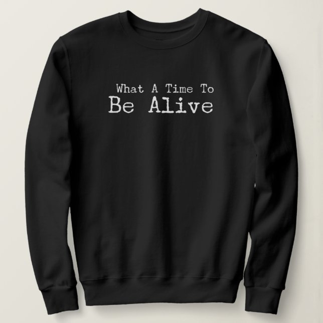 What A Time To Be Alive Sweatshirt (Design Front)