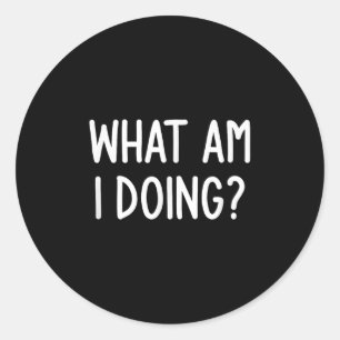 What Am I Doing, Funny, Joke, Sarcastic, Family Classic Round Sticker