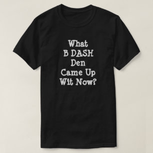 What B DASH Den Came Up Wit Now? T-Shirt