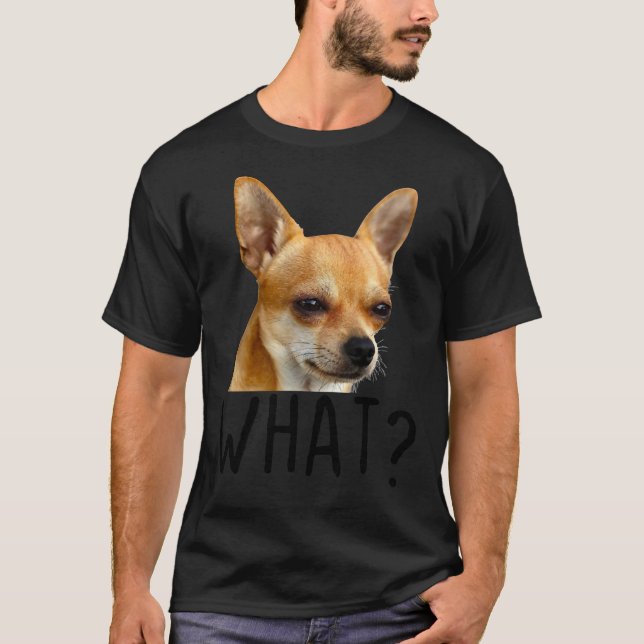 What Chihuahua Dog  Funny Chihuahua Dog What T-Shirt (Front)