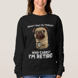 What Day Is Today Who Care I'm Retired - Pug Coffe Sweatshirt