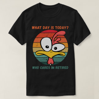 What Day Is Today Who Cares Im Retired Retirement  T-Shirt