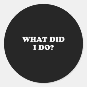 What Did I Do_ Funny, Jokes, Sarcastic  Classic Round Sticker