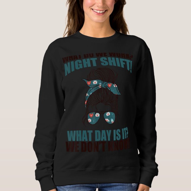 What Do We Work Night Shift! What Day Is It Nurse  Sweatshirt (Front)