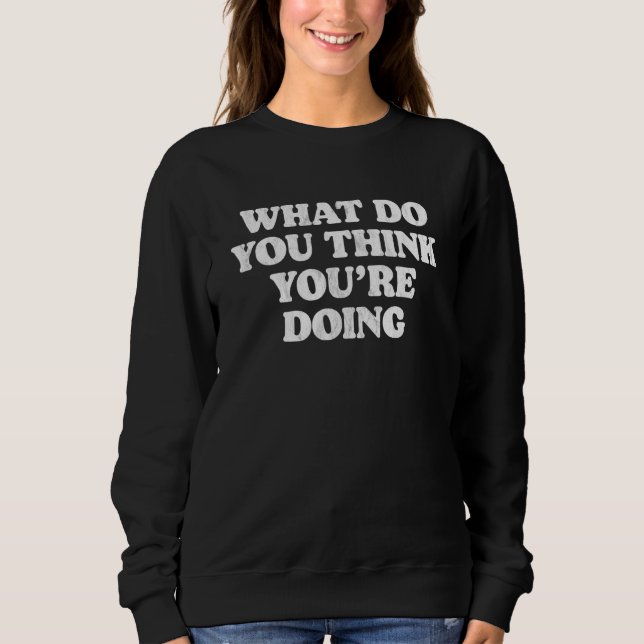 What Do You Think You're Doing  Simple Ironic Sarc Sweatshirt (Front)