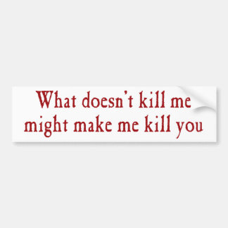 What doesn't kill me might make kill you bumper sticker