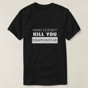 WHAT DOESN'T KILL YOU DISAPPOINTS ME T-Shirt