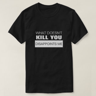 WHAT DOESN'T KILL YOU DISAPPOINTS ME T-Shirt