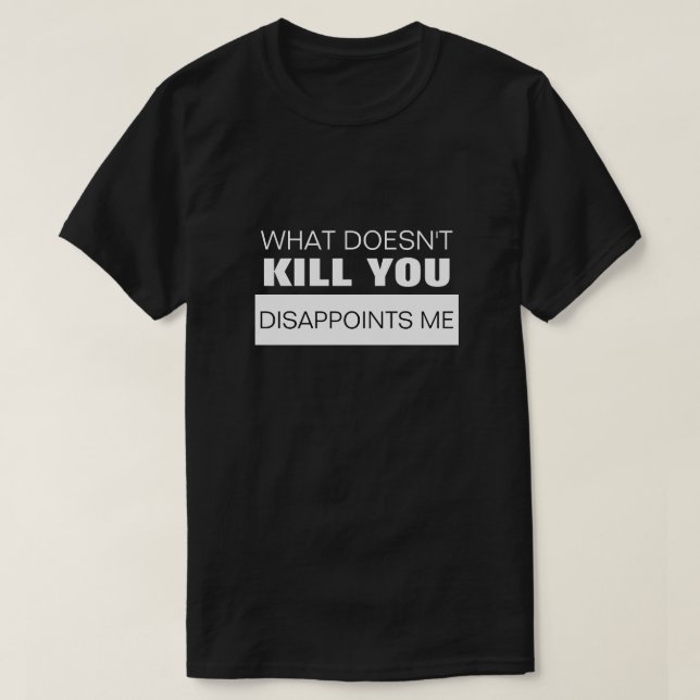 WHAT DOESN'T KILL YOU DISAPPOINTS ME T-Shirt (Design Front)