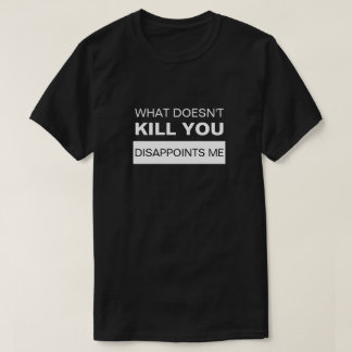 WHAT DOESN'T KILL YOU DISAPPOINTS ME T-Shirt