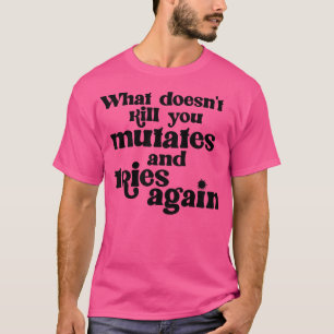 What Doesnt Kill You Mutates and Tries Again T-Shirt