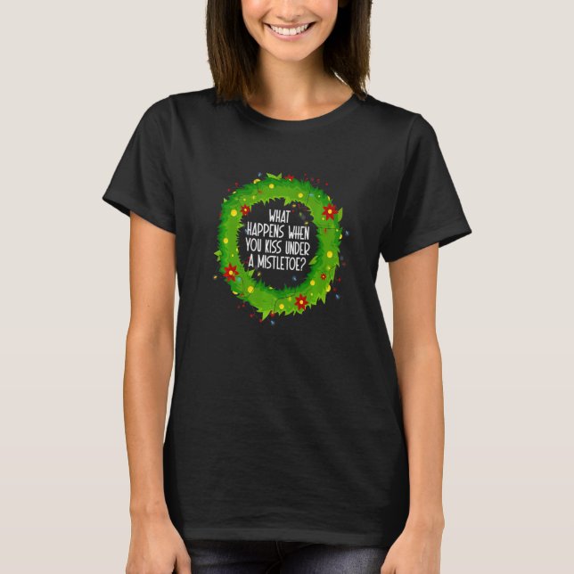 What Happens When You Kiss Under A Mistletoe   T-Shirt (Front)