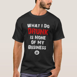 What I Do Drunk Is NONE Of MY Business Beer T-Shirt