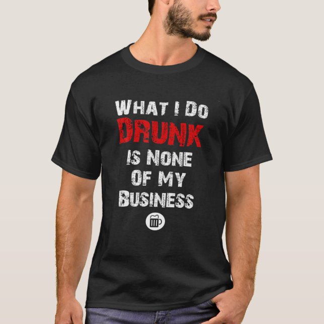 What I Do Drunk Is NONE Of MY Business Beer T-Shirt (Front)