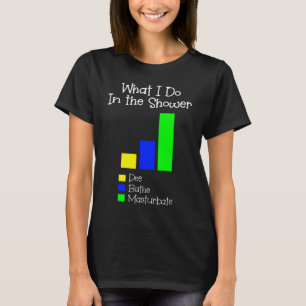 What I Do in the Shower Bathe Pee Masturbate T-Shirt