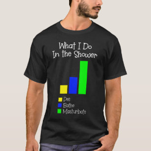 What I Do in the Shower Bathe Pee Masturbate T-Shirt