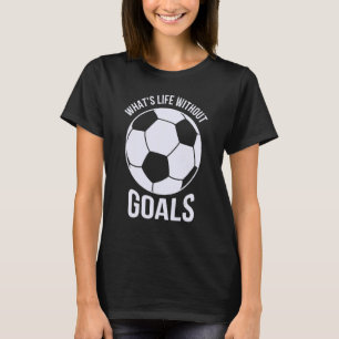 What Is Life Without Goals Soccer T-Shirt