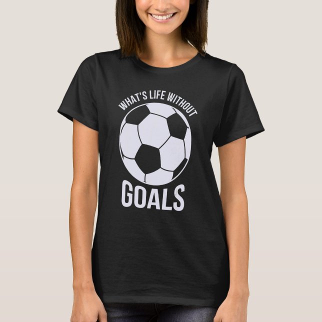 What Is Life Without Goals  Soccer T-Shirt (Front)