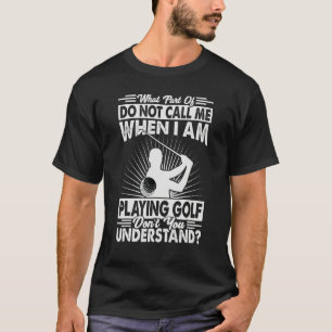 What Part Of Do Not Call Me When I Am Playing Golf T-Shirt