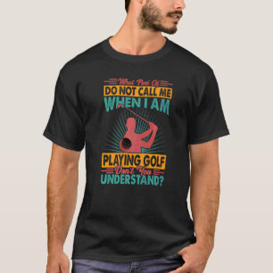 What Part Of Do Not Call Me When I Am Playing Golf T-Shirt