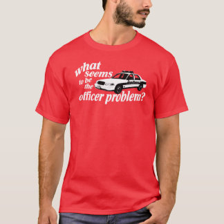 What Seems to be the Officer Problem? T-Shirt