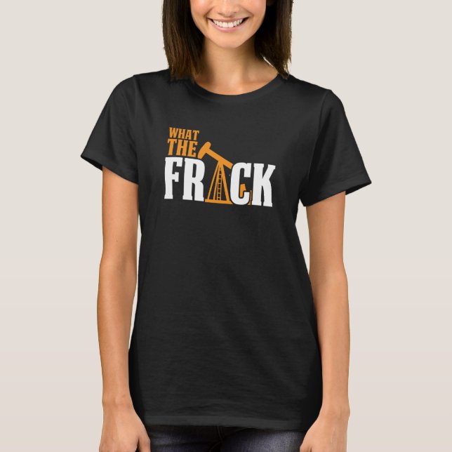 What The Frack Oilfield Drilling Oil Fracker Frack T-Shirt (Front)