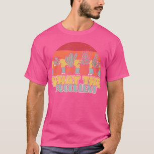What The Fucculent Cactus Succulents Plants Garden T-Shirt