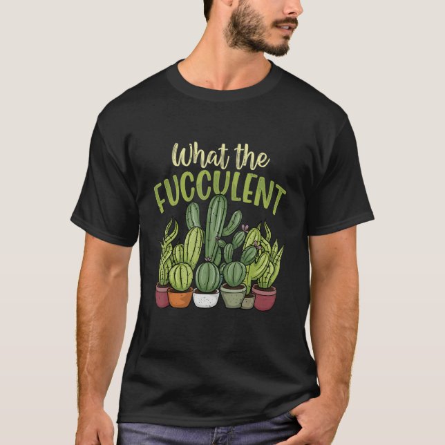 What the Fucculent   Gardener Gardening Cactus Suc T-Shirt (Front)