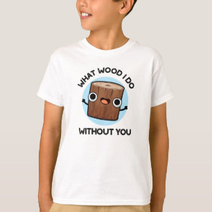 What Wood I Do Without You Funny Pun T-Shirt