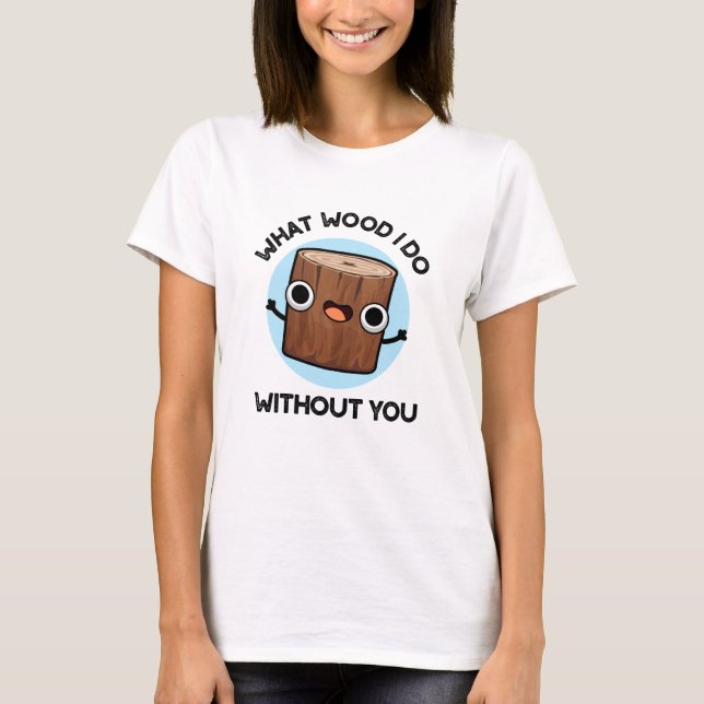 What Wood I Do Without You Funny Pun  T-Shirt (Front)