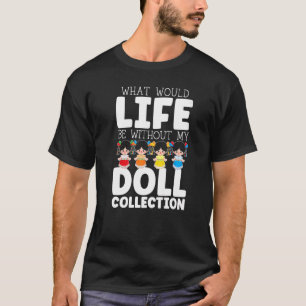 What Would Life Be Without My Doll Collection Doll T-Shirt