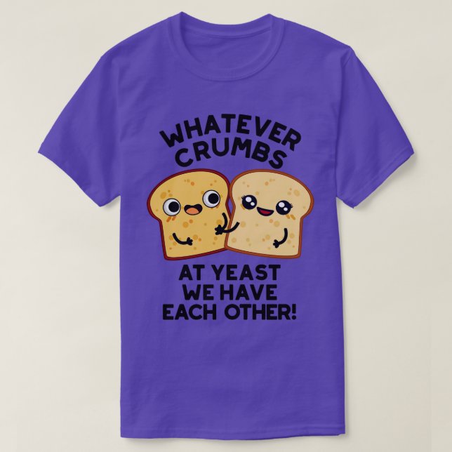 Whatever Crumbs At Yeast We Have Each Other Bread  T-Shirt (Design Front)