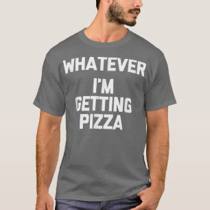 Whatever (Im Getting Pizza)  Funny Saying Humor Fo T-Shirt