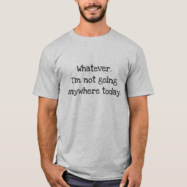 Whatever. I'm not going anywhere today. T-Shirt (Front)