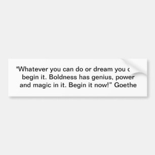 "Whatever you can do or dream you can, begin it." Bumper Sticker