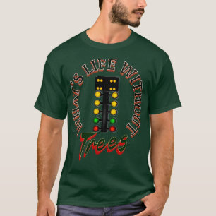Whats Life Without Trees Funny Drag Racing T-Shirt