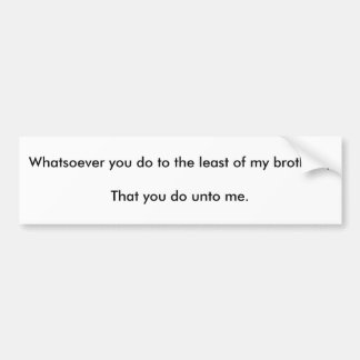 Whatsoever you do to the least of my brothers;T... Bumper Sticker