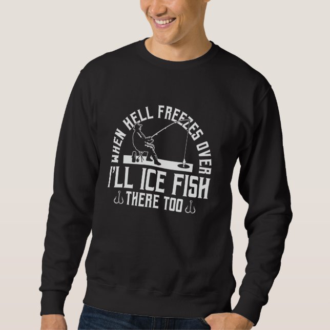 When Hell Freezes Over Ill Ice Fish There Too Ice  Sweatshirt (Front)
