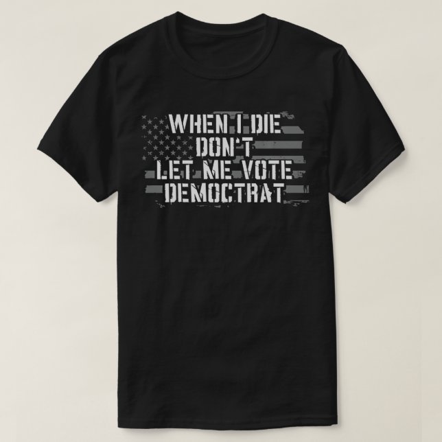 When I Die Don't Let Me Vote Democrat  T-Shirt (Design Front)