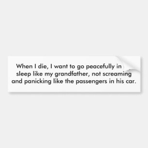 When I die, I want to go peacefully in my sleep. Bumper Sticker